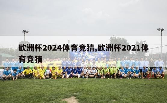 欧洲杯2024体育竞猜,欧洲杯2021体育竞猜