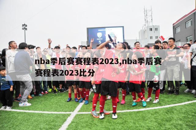 nba季后赛赛程表2023,nba季后赛赛程表2023比分