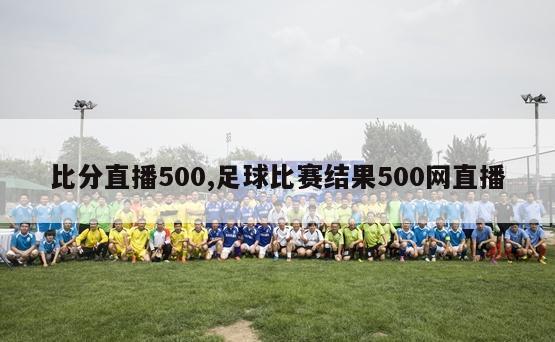 比分直播500,足球比赛结果500网直播