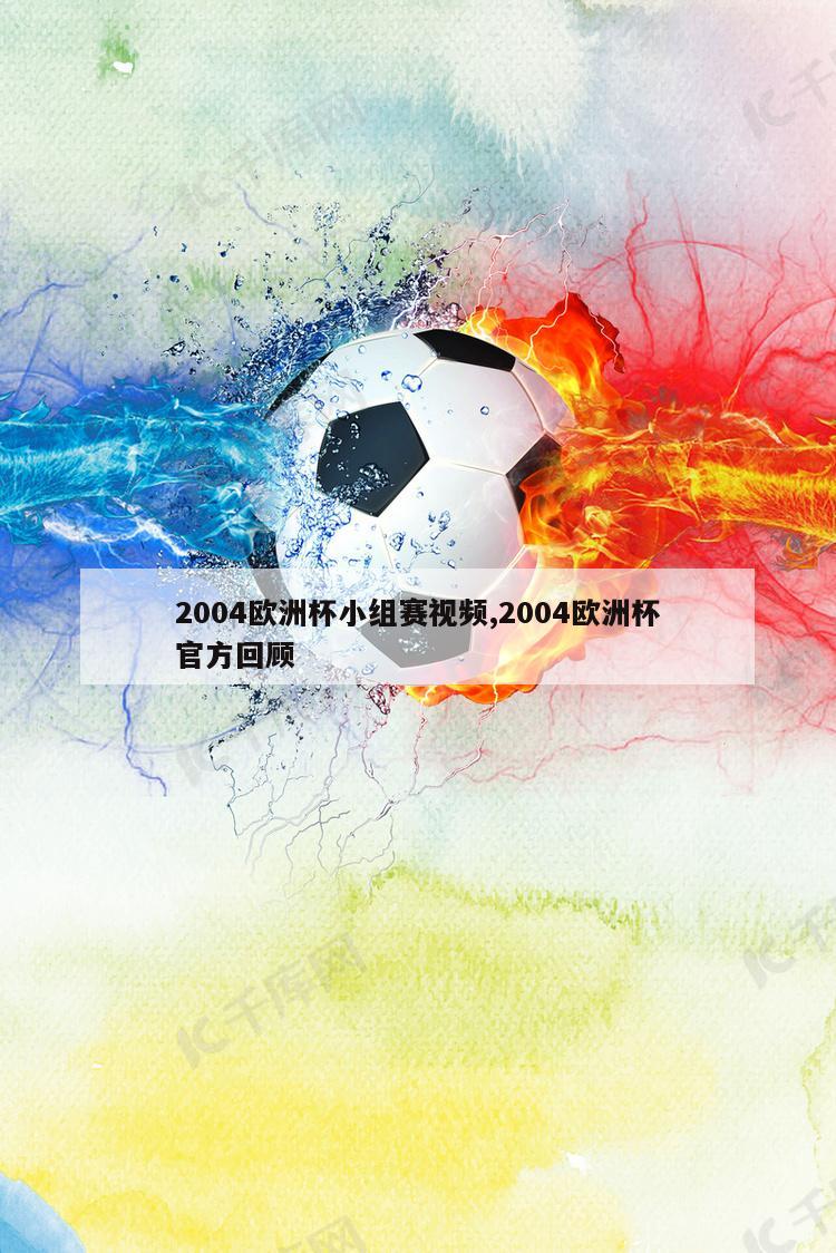 2004欧洲杯小组赛视频,2004欧洲杯官方回顾